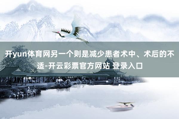 开yun体育网另一个则是减少患者术中、术后的不适-开云彩票官方网站 登录入口