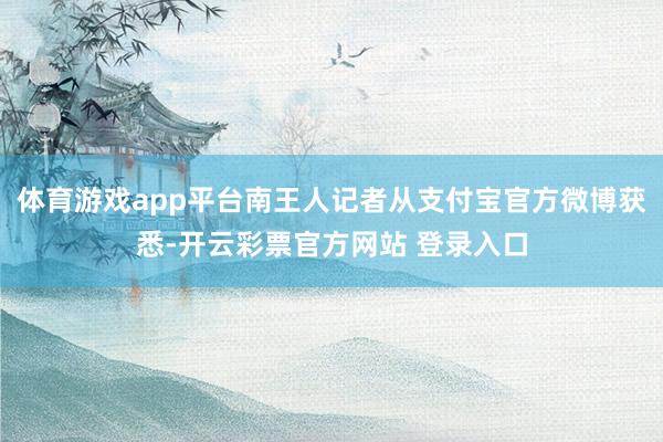 体育游戏app平台南王人记者从支付宝官方微博获悉-开云彩票官方网站 登录入口
