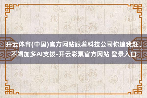 开云体育(中国)官方网站跟着科技公司你追我赶、不竭加多AI支拨-开云彩票官方网站 登录入口