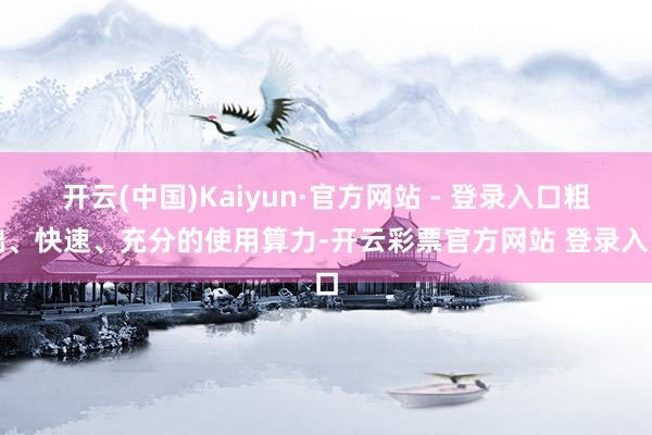 开云(中国)Kaiyun·官方网站 - 登录入口粗拙、快速、充分的使用算力-开云彩票官方网站 登录入口
