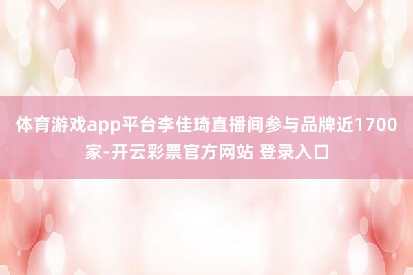 体育游戏app平台李佳琦直播间参与品牌近1700家-开云彩票官方网站 登录入口