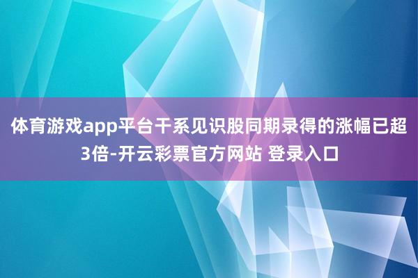 体育游戏app平台干系见识股同期录得的涨幅已超3倍-开云彩票官方网站 登录入口
