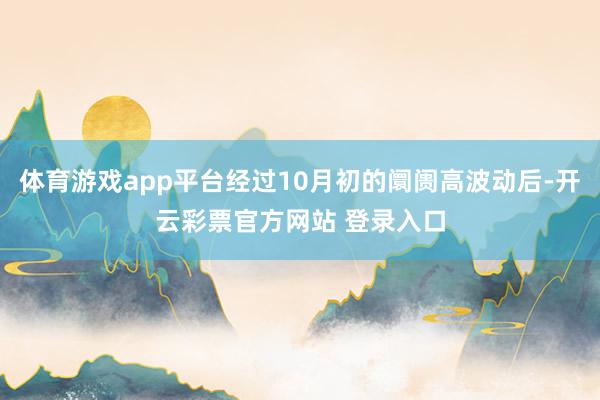 体育游戏app平台经过10月初的阛阓高波动后-开云彩票官方网站 登录入口