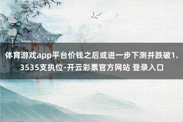 体育游戏app平台价钱之后或进一步下测并跌破1.3535支执位-开云彩票官方网站 登录入口
