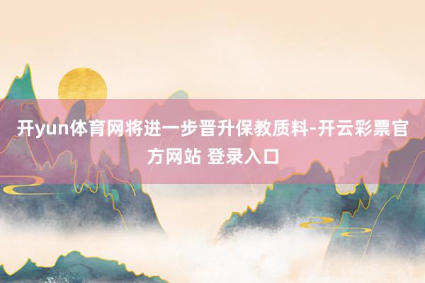 开yun体育网将进一步晋升保教质料-开云彩票官方网站 登录入口