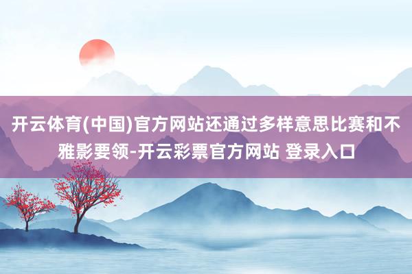 开云体育(中国)官方网站还通过多样意思比赛和不雅影要领-开云彩票官方网站 登录入口