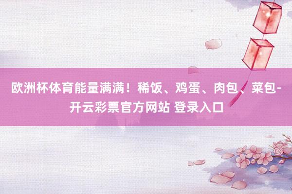 欧洲杯体育能量满满！稀饭、鸡蛋、肉包、菜包-开云彩票官方网站 登录入口