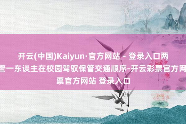 开云(中国)Kaiyun·官方网站 - 登录入口两名护学岗民警一东谈主在校园驾驭保管交通顺序-开云彩票官方网站 登录入口