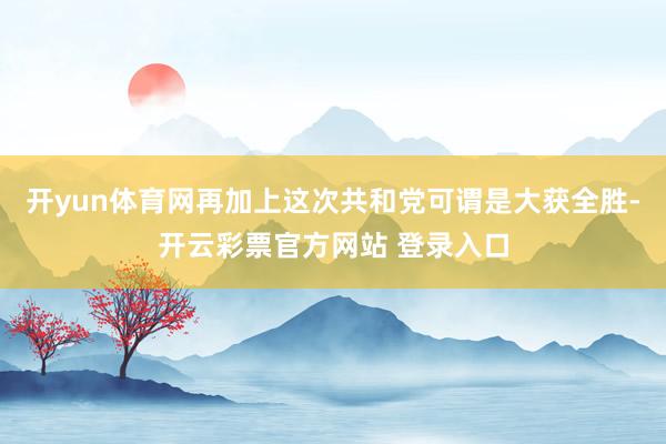 开yun体育网再加上这次共和党可谓是大获全胜-开云彩票官方网站 登录入口