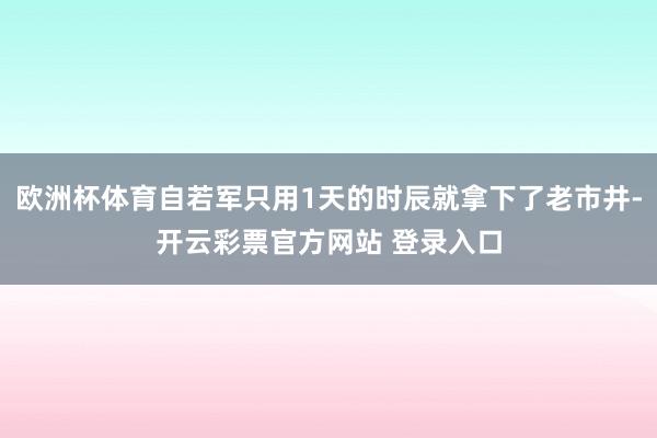 欧洲杯体育自若军只用1天的时辰就拿下了老市井-开云彩票官方网站 登录入口