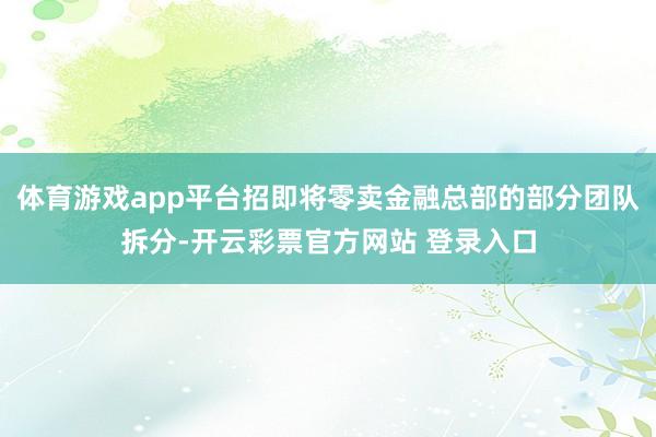 体育游戏app平台招即将零卖金融总部的部分团队拆分-开云彩票官方网站 登录入口