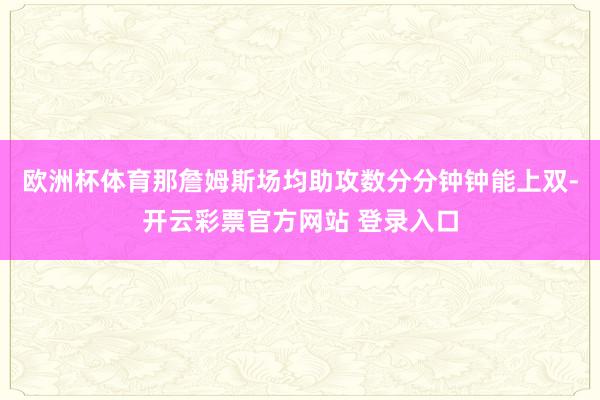 欧洲杯体育那詹姆斯场均助攻数分分钟钟能上双-开云彩票官方网站 登录入口