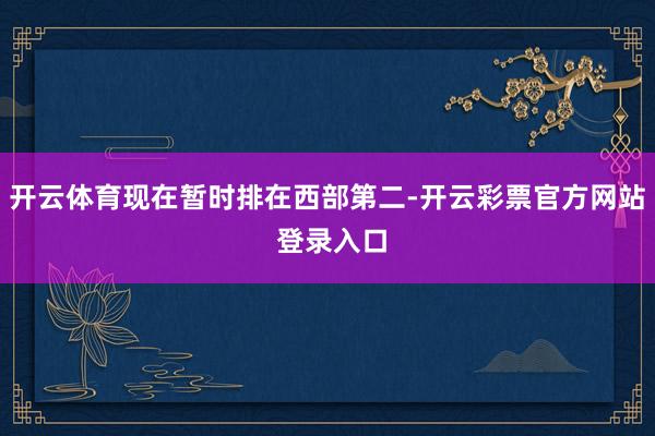 开云体育现在暂时排在西部第二-开云彩票官方网站 登录入口