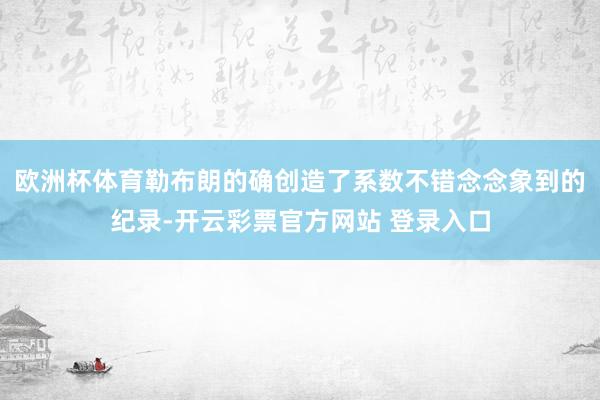 欧洲杯体育勒布朗的确创造了系数不错念念象到的纪录-开云彩票官方网站 登录入口