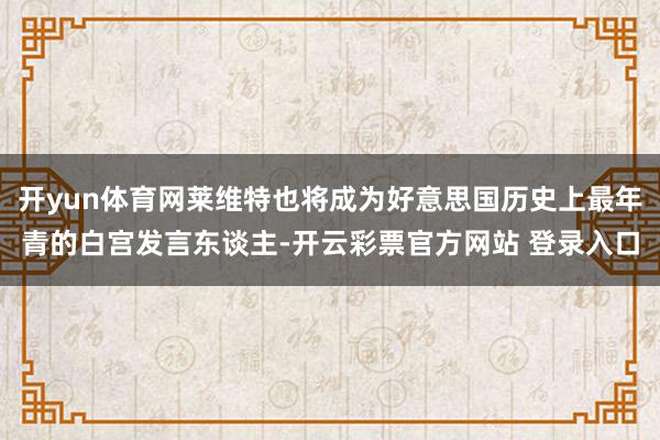 开yun体育网莱维特也将成为好意思国历史上最年青的白宫发言东谈主-开云彩票官方网站 登录入口