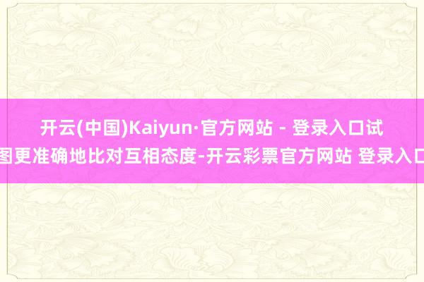 开云(中国)Kaiyun·官方网站 - 登录入口试图更准确地比对互相态度-开云彩票官方网站 登录入口