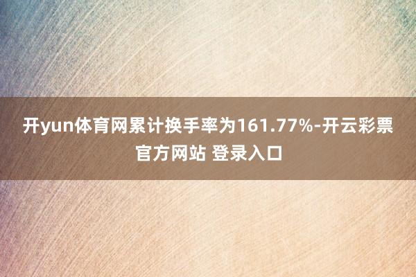开yun体育网累计换手率为161.77%-开云彩票官方网站 登录入口