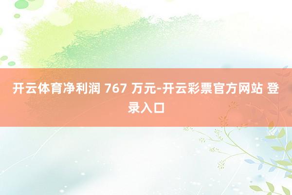 开云体育净利润 767 万元-开云彩票官方网站 登录入口