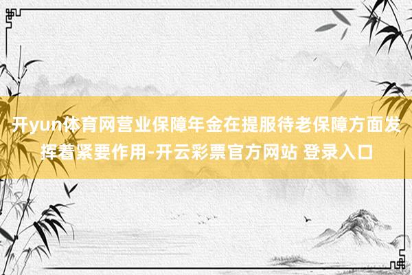 开yun体育网营业保障年金在提服待老保障方面发挥着紧要作用-开云彩票官方网站 登录入口