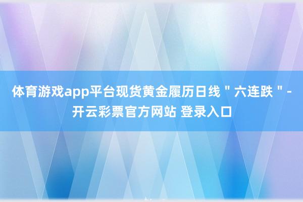 体育游戏app平台现货黄金履历日线＂六连跌＂-开云彩票官方网站 登录入口