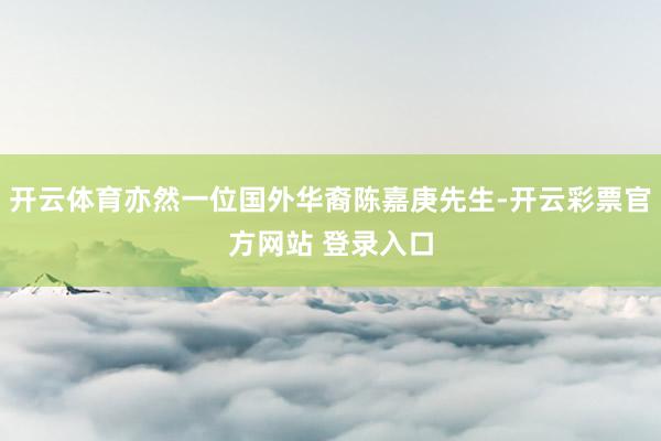 开云体育亦然一位国外华裔陈嘉庚先生-开云彩票官方网站 登录入口