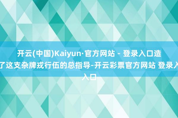开云(中国)Kaiyun·官方网站 - 登录入口造成了这支杂牌戎行伍的总指导-开云彩票官方网站 登录入口
