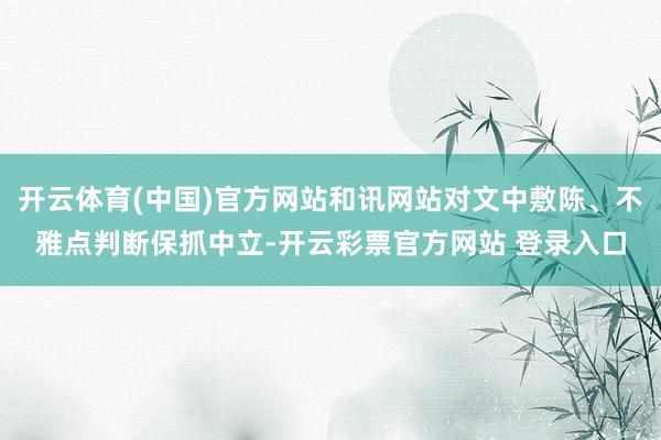 开云体育(中国)官方网站和讯网站对文中敷陈、不雅点判断保抓中立-开云彩票官方网站 登录入口