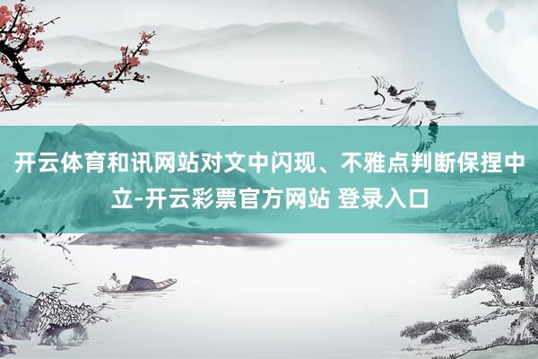 开云体育和讯网站对文中闪现、不雅点判断保捏中立-开云彩票官方网站 登录入口