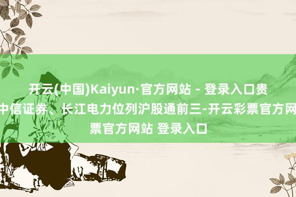 开云(中国)Kaiyun·官方网站 - 登录入口贵州茅台的、中信证券、长江电力位列沪股通前三-开云彩票官方网站 登录入口