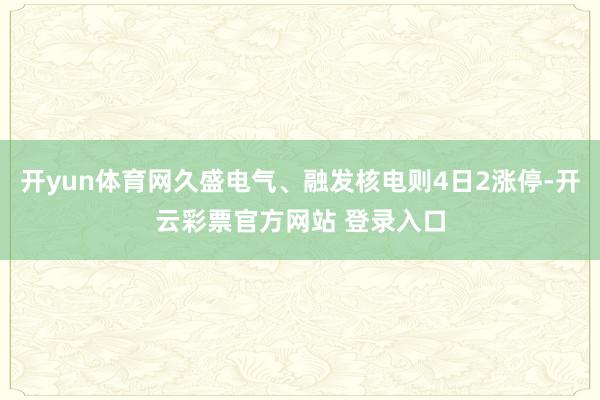 开yun体育网久盛电气、融发核电则4日2涨停-开云彩票官方网站 登录入口