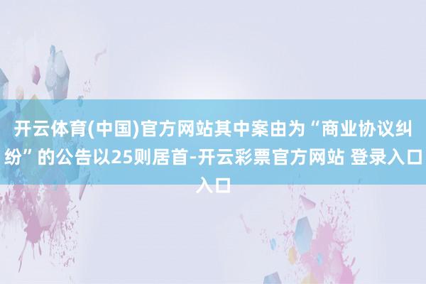 开云体育(中国)官方网站其中案由为“商业协议纠纷”的公告以25则居首-开云彩票官方网站 登录入口