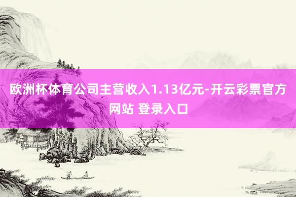 欧洲杯体育公司主营收入1.13亿元-开云彩票官方网站 登录入口