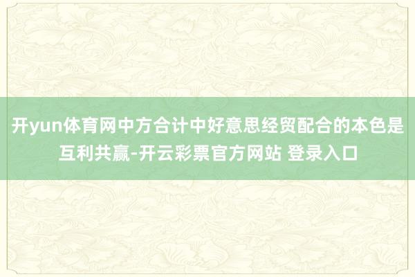 开yun体育网中方合计中好意思经贸配合的本色是互利共赢-开云彩票官方网站 登录入口