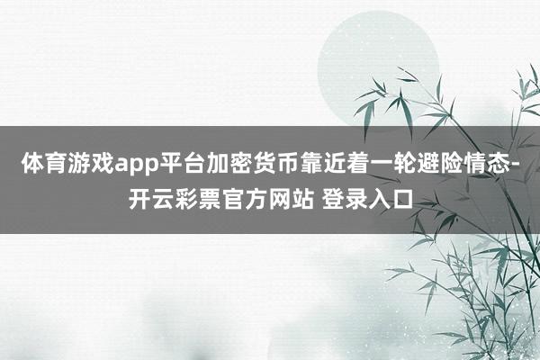 体育游戏app平台加密货币靠近着一轮避险情态-开云彩票官方网站 登录入口