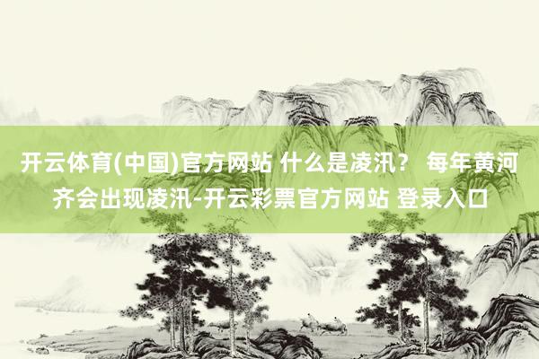 开云体育(中国)官方网站 什么是凌汛？ 每年黄河齐会出现凌汛-开云彩票官方网站 登录入口