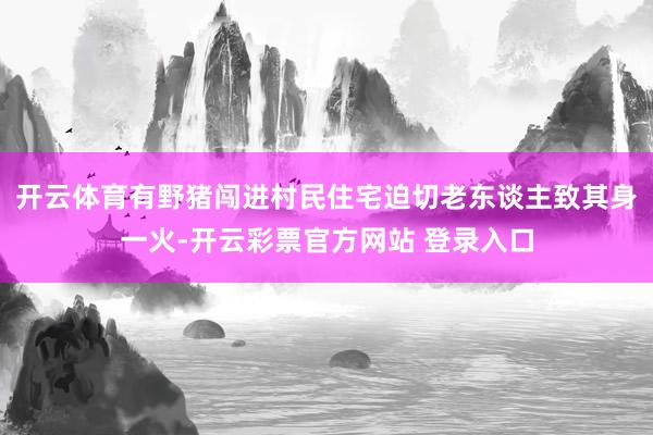 开云体育有野猪闯进村民住宅迫切老东谈主致其身一火-开云彩票官方网站 登录入口