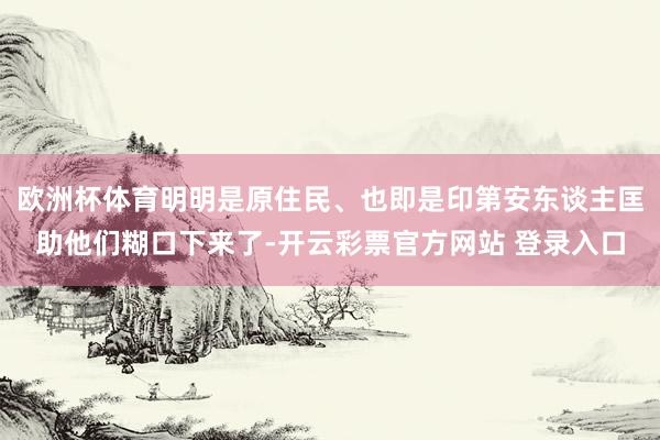 欧洲杯体育明明是原住民、也即是印第安东谈主匡助他们糊口下来了-开云彩票官方网站 登录入口