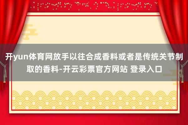 开yun体育网放手以往合成香料或者是传统关节制取的香料-开云彩票官方网站 登录入口