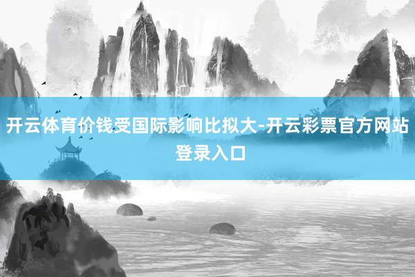 开云体育价钱受国际影响比拟大-开云彩票官方网站 登录入口