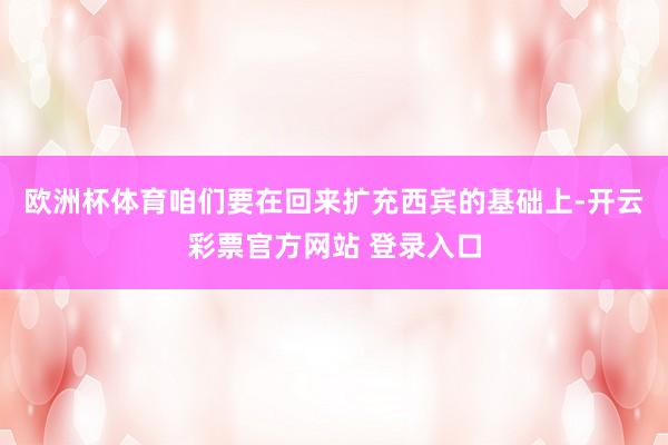 欧洲杯体育咱们要在回来扩充西宾的基础上-开云彩票官方网站 登录入口