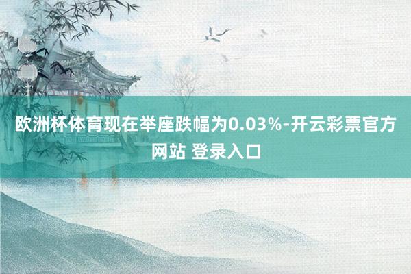 欧洲杯体育现在举座跌幅为0.03%-开云彩票官方网站 登录入口