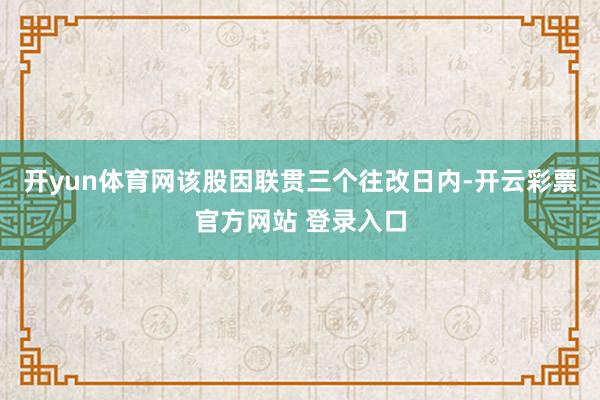 开yun体育网该股因联贯三个往改日内-开云彩票官方网站 登录入口