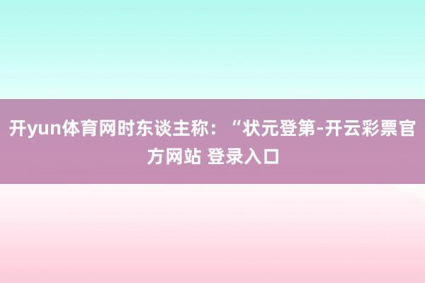 开yun体育网时东谈主称：“状元登第-开云彩票官方网站 登录入口