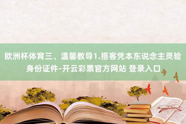欧洲杯体育三、温馨教导1.搭客凭本东说念主灵验身份证件-开云彩票官方网站 登录入口