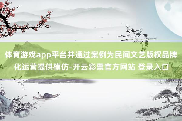 体育游戏app平台并通过案例为民间文艺版权品牌化运营提供模仿-开云彩票官方网站 登录入口