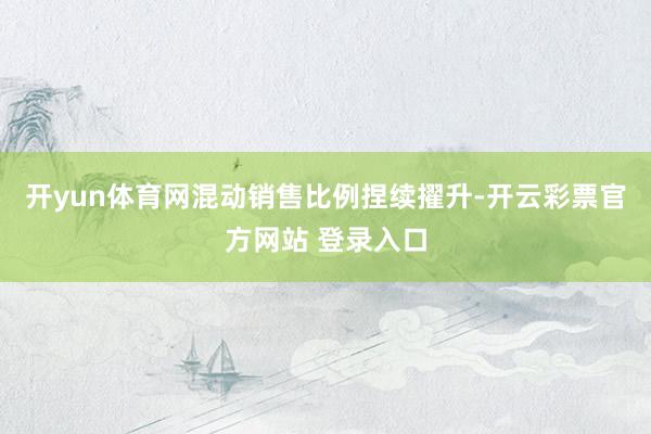 开yun体育网混动销售比例捏续擢升-开云彩票官方网站 登录入口