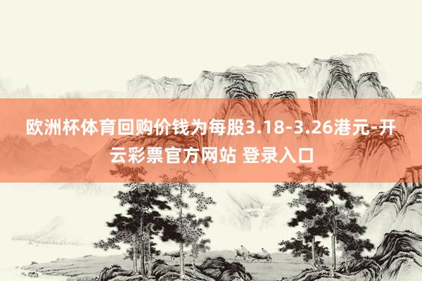 欧洲杯体育回购价钱为每股3.18-3.26港元-开云彩票官方网站 登录入口