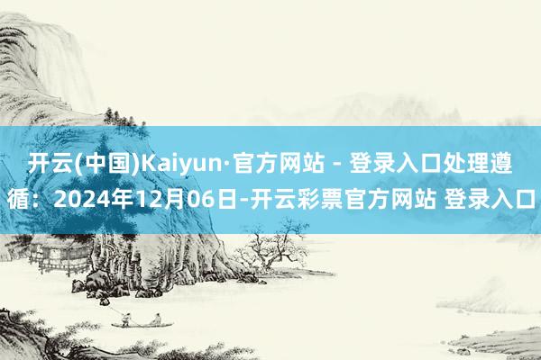开云(中国)Kaiyun·官方网站 - 登录入口处理遵循：2024年12月06日-开云彩票官方网站 登录入口