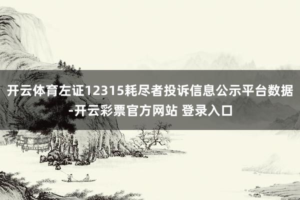 开云体育左证12315耗尽者投诉信息公示平台数据-开云彩票官方网站 登录入口