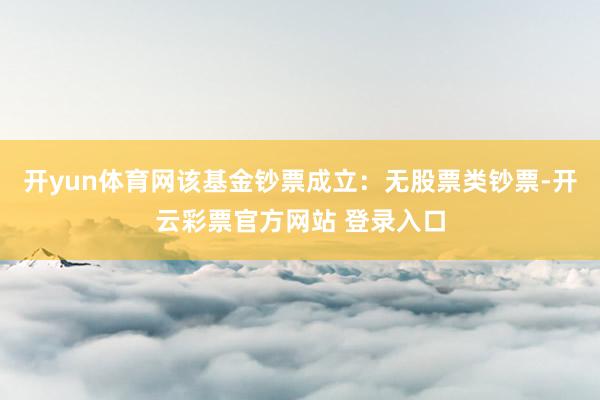 开yun体育网该基金钞票成立：无股票类钞票-开云彩票官方网站 登录入口